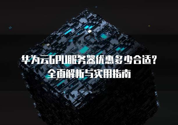 华为云GPU服务器优惠多少合适？全面解析与实用指南