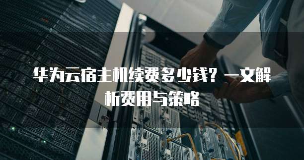 华为云宿主机续费多少钱?一文解析费用与策略