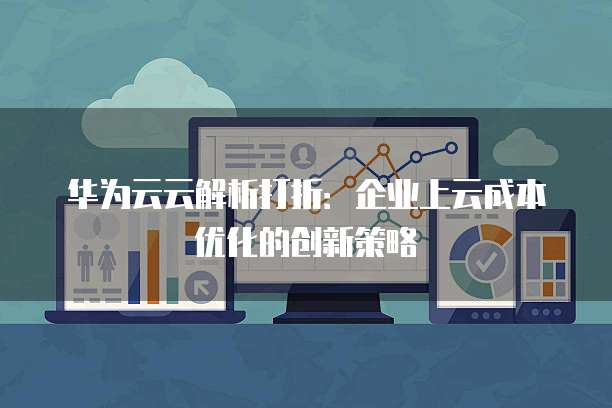 华为云云解析打折：企业上云成本优化的创新策略