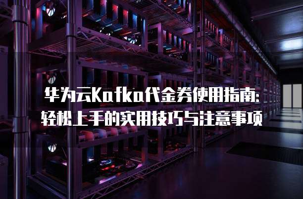华为云Kafka代金券使用指南:轻松上手的实用技巧与注意事项