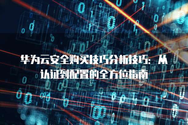 华为云安全购买技巧分析技巧:从认证到配置的全方位指南