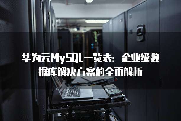 华为云MySQL一览表:企业级数据库解决方案的全面解析
