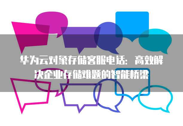 华为云对象存储客服电话:高效解决企业存储难题的智能桥梁