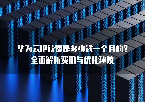 华为云IP续费是多少钱一个月的？全面解析费用与优化建议