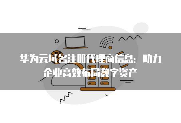 华为云域名注册代理商信息:助力企业高效布局数字资产