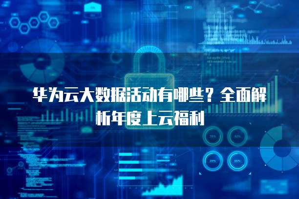 华为云大数据活动有哪些？全面解析年度上云福利