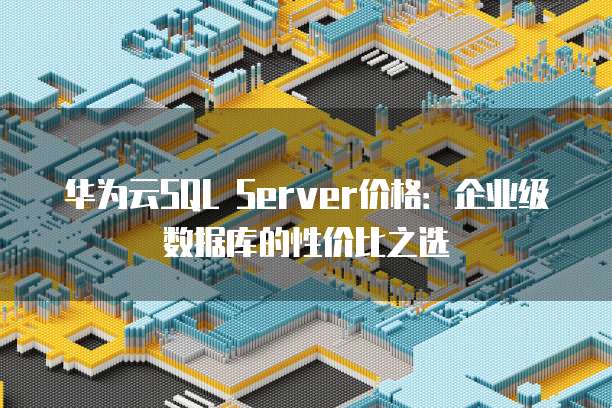 华为云SQL Server价格:企业级数据库的性价比之选