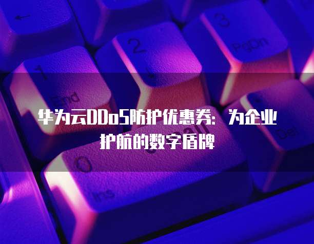 华为云DDoS防护优惠券：为企业护航的数字盾牌
