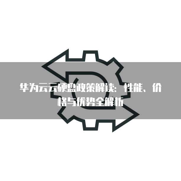 华为云云硬盘政策解读:性能、价格与优势全解析