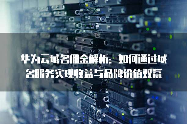 华为云域名佣金解析:如何通过域名服务实现收益与品牌价值双赢