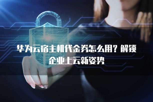 华为云宿主机代金券怎么用?解锁企业上云新姿势