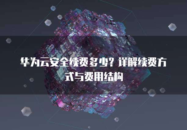 华为云安全续费多少?详解续费方式与费用结构