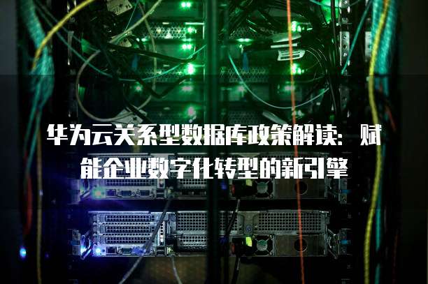 华为云关系型数据库政策解读:赋能企业数字化转型的新引擎