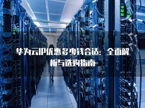 华为云IP优惠多少钱合适:全面解析与选购指南