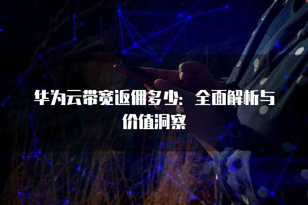 华为云带宽返佣多少：全面解析与价值洞察