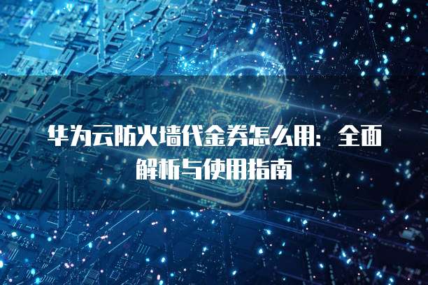 华为云防火墙代金券怎么用:全面解析与使用指南