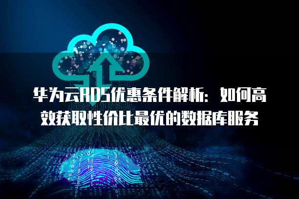 华为云RDS优惠条件解析:如何高效获取性价比最优的数据库服务