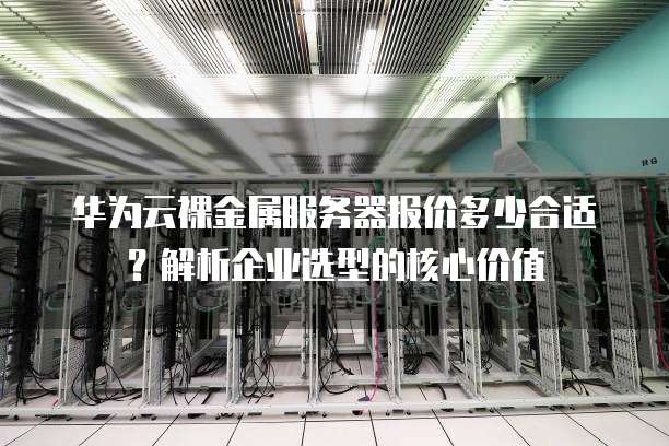 华为云裸金属服务器报价多少合适?解析企业选型的核心价值
