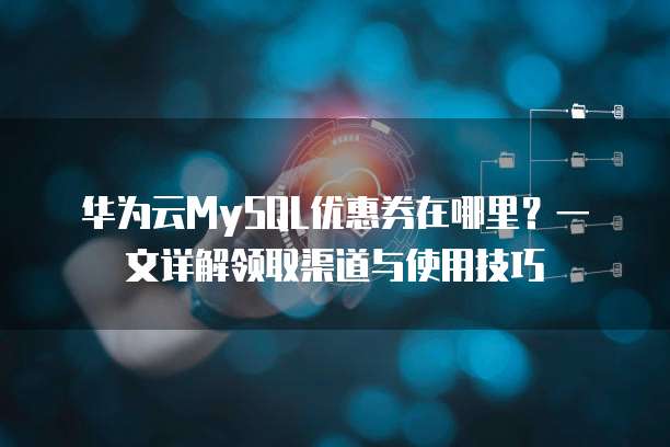 华为云MySQL优惠券在哪里?一文详解领取渠道与使用技巧