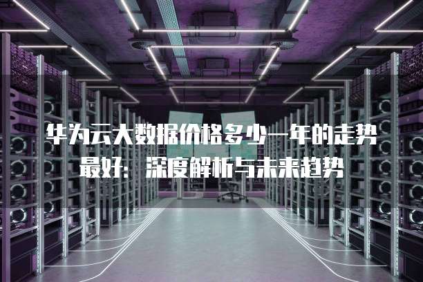 华为云大数据价格多少一年的走势最好:深度解析与未来趋势