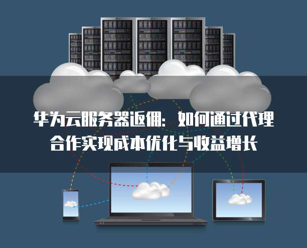 华为云服务器返佣:如何通过代理合作实现成本优化与收益增长