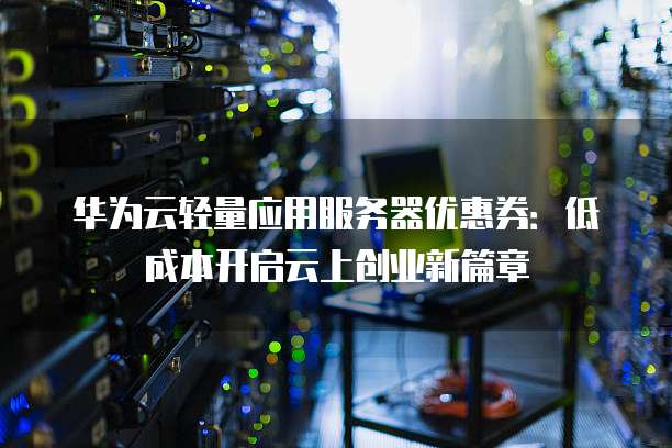 华为云轻量应用服务器优惠券：低成本开启云上创业新篇章