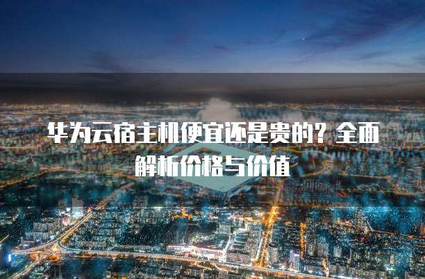 华为云宿主机便宜还是贵的?全面解析价格与价值