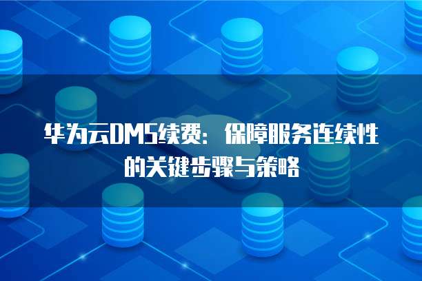华为云DMS续费:保障服务连续性的关键步骤与策略