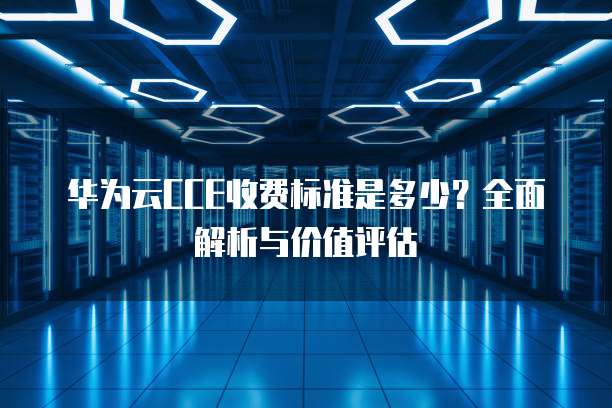 华为云CCE收费标准是多少?全面解析与价值评估