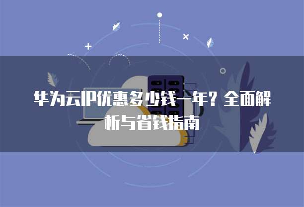 华为云IP优惠多少钱一年?全面解析与省钱指南