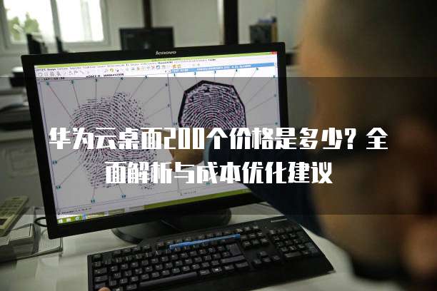 华为云桌面200个价格是多少?全面解析与成本优化建议