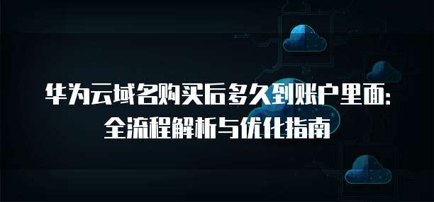华为云域名购买后多久到账户里面:全流程解析与优化指南