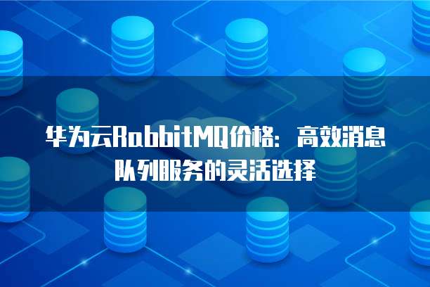 华为云RabbitMQ价格：高效消息队列服务的灵活选择