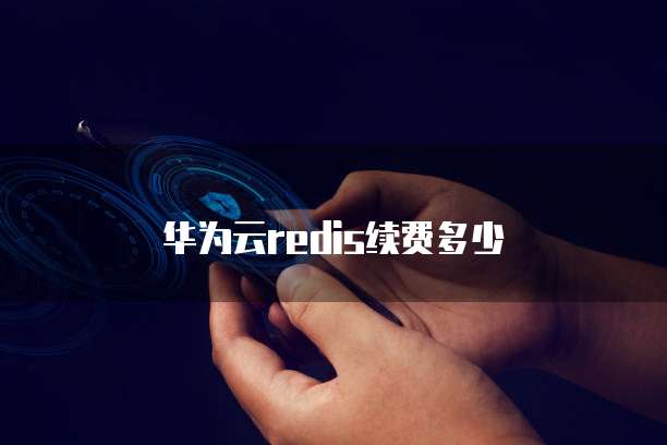 华为云redis续费,华为云redis续费是多少