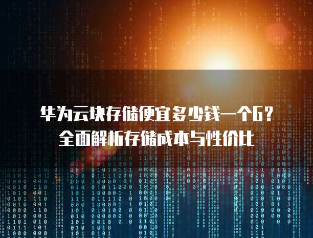 华为云块存储便宜多少钱一个G?全面解析存储成本与性价比
