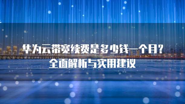 华为云带宽续费是多少钱一个月?全面解析与实用建议