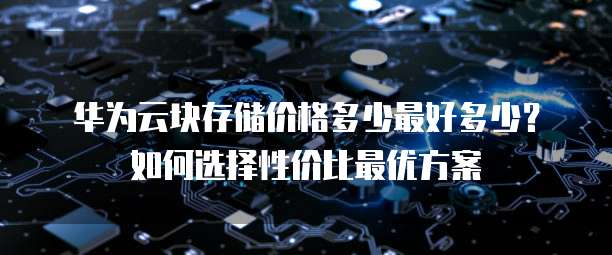 华为云块存储价格多少最好多少?如何选择性价比最优方案