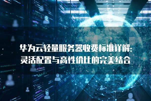 华为云轻量服务器收费标准详解:灵活配置与高性价比的完美结合