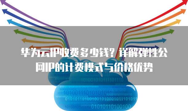 华为云IP收费多少钱？详解弹性公网IP的计费模式与价格优势