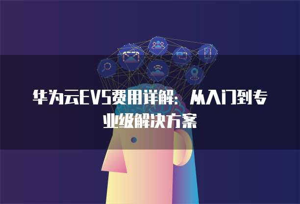 华为云EVS费用详解:从入门到专业级解决方案