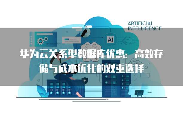 华为云关系型数据库优惠:高效存储与成本优化的双重选择