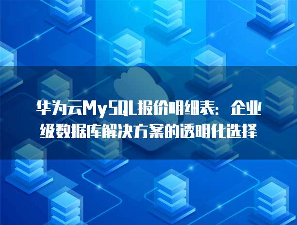 华为云MySQL报价明细表:企业级数据库解决方案的透明化选择