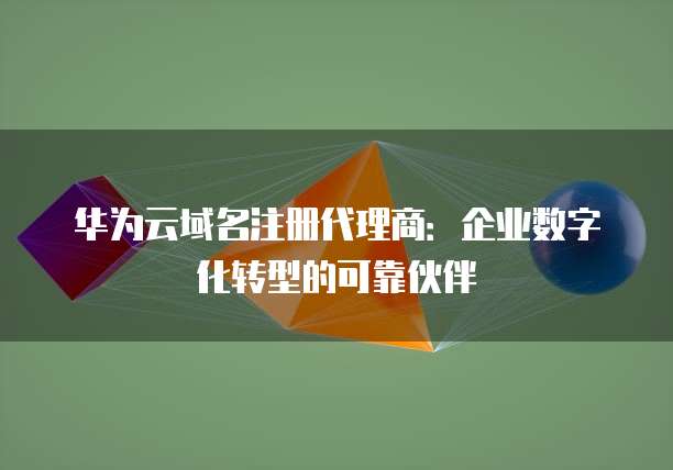 华为云域名注册代理商:企业数字化转型的可靠伙伴