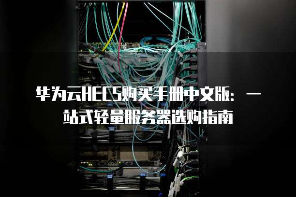 华为云HECS购买手册中文版:一站式轻量服务器选购指南