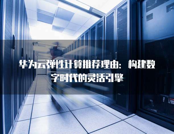 华为云弹性计算推荐理由:构建数字时代的灵活引擎