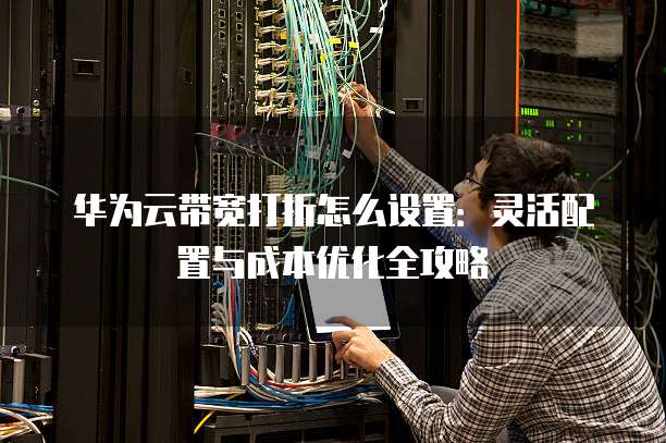 华为云带宽打折怎么设置:灵活配置与成本优化全攻略
