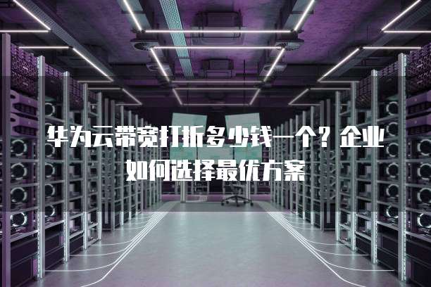 华为云带宽打折多少钱一个?企业如何选择最优方案