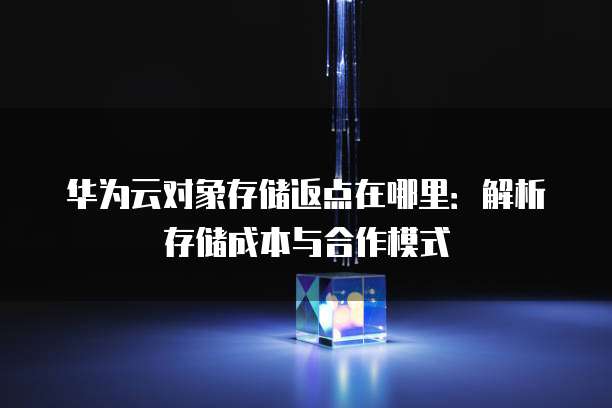 华为云对象存储返点在哪里:解析存储成本与合作模式