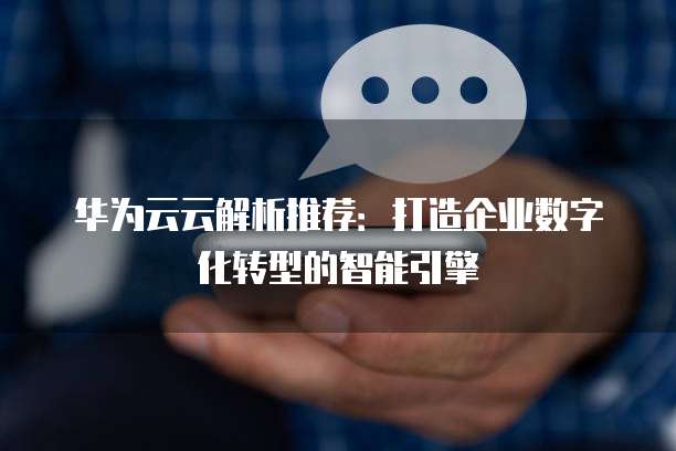 华为云云解析推荐:打造企业数字化转型的智能引擎