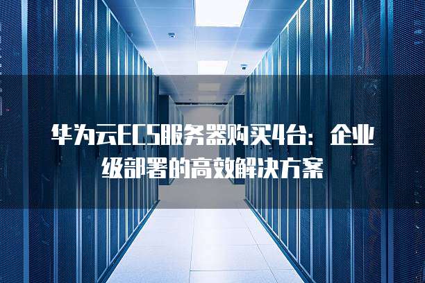华为云ECS服务器购买4台:企业级部署的高效解决方案